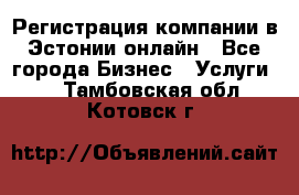 Регистрация компании в Эстонии онлайн - Все города Бизнес » Услуги   . Тамбовская обл.,Котовск г.